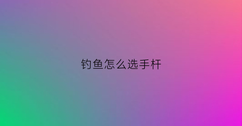 钓鱼怎么选手杆(如何选手竿)
