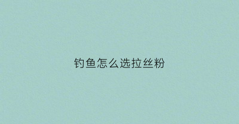 钓鱼怎么选拉丝粉(野钓拉丝粉哪个好)