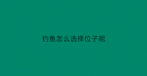 钓鱼怎么选择位子呢