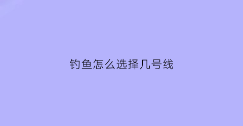 钓鱼怎么选择几号线(一般钓鱼几号线搭配)
