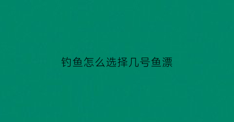 钓鱼怎么选择几号鱼漂(钓鱼怎么选择几号鱼漂的)