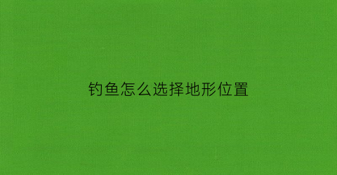 钓鱼怎么选择地形位置(钓鱼怎么选好位置)