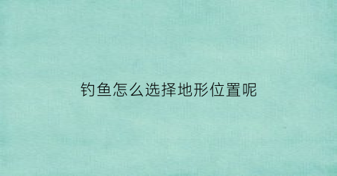 钓鱼怎么选择地形位置呢(钓鱼怎么选好位置)
