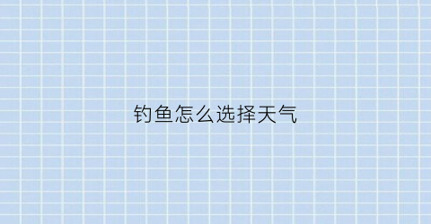 钓鱼怎么选择天气(钓鱼怎样选天气)