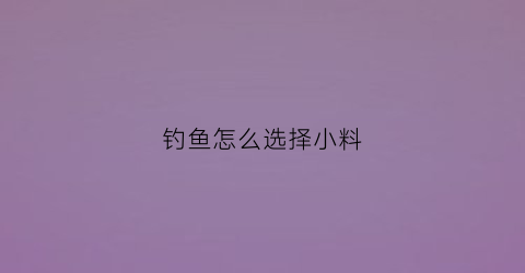 钓鱼怎么选择小料(钓鱼怎么选择饵料)