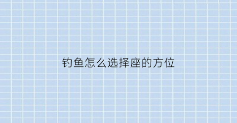 “钓鱼怎么选择座的方位(钓鱼怎么选好位置)