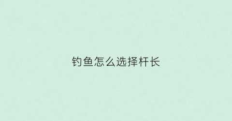 钓鱼怎么选择杆长(钓鱼怎么选择杆长和杆长)