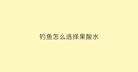 钓鱼怎么选择果酸水(钓鱼用果酸的制作方法)