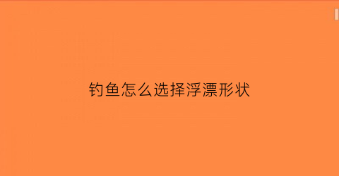 钓鱼怎么选择浮漂形状(钓鱼怎样选择鱼漂)
