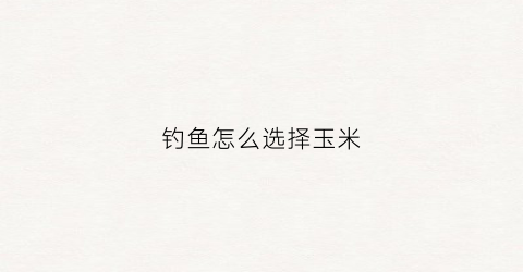 钓鱼怎么选择玉米(钓鱼玉米推荐)