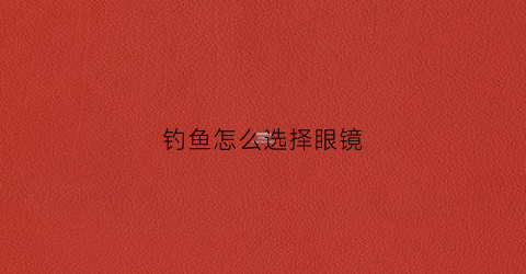 钓鱼怎么选择眼镜