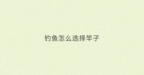 钓鱼怎么选择竿子(钓鱼怎么选择鱼竿)