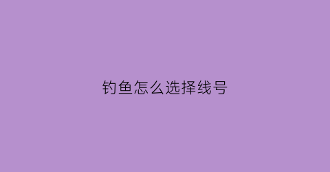 钓鱼怎么选择线号(钓鱼怎么选线和鱼钩)