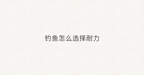 钓鱼怎么选择耐力(钓鱼怎么选择耐力轮子)