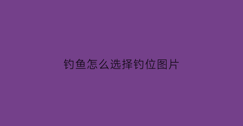 钓鱼怎么选择钓位图片(钓鱼如何选位置视频教程)
