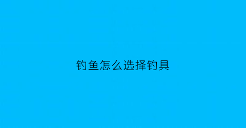 钓鱼怎么选择钓具(钓鱼怎么选择钓具图片)