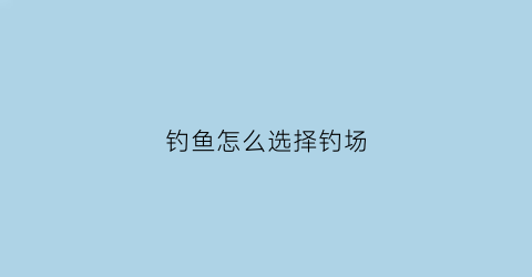 钓鱼怎么选择钓场(钓鱼场地选择)