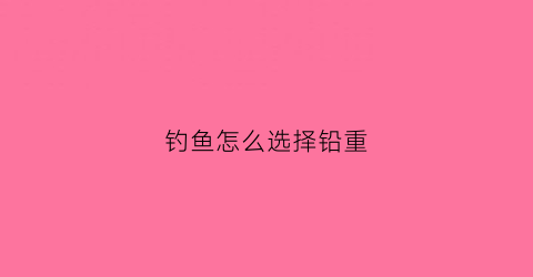钓鱼怎么选择铅重(钓鱼铅重怎么调)