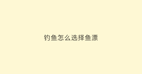 “钓鱼怎么选择鱼漂(钓鱼选漂的正确方法)