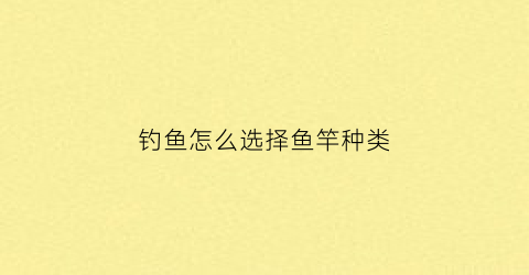 钓鱼怎么选择鱼竿种类(钓鱼怎样选鱼竿)