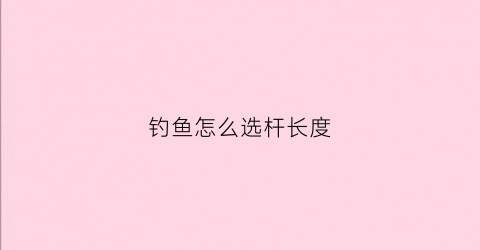 钓鱼怎么选杆长度(钓鱼最常用的杆子长度)