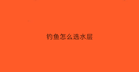 钓鱼怎么选水层(钓鱼水层选择)