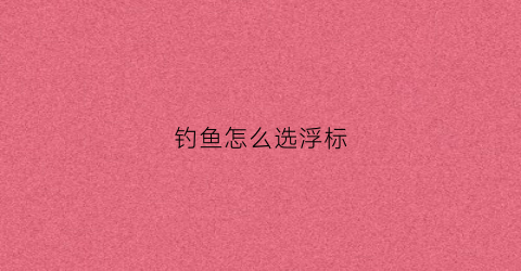 钓鱼怎么选浮标(钓鱼如何选用浮漂)