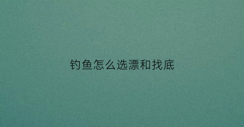 钓鱼怎么选漂和找底(钓鱼怎样调漂和找底视频教程)