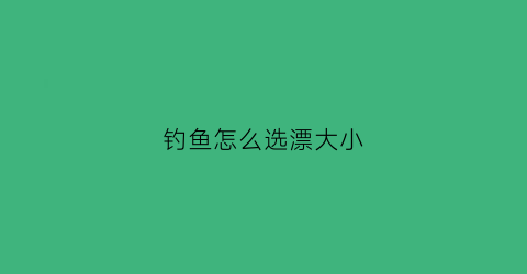 钓鱼怎么选漂大小(钓鱼怎么选漂的吃铅)