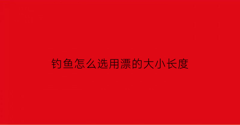 钓鱼怎么选用漂的大小长度(如何选择漂的长度)