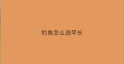 钓鱼怎么选竿长(钓鱼怎么选竿长还是短)
