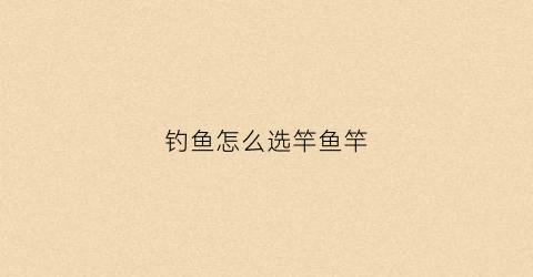 钓鱼怎么选竿鱼竿(钓鱼如何选竿)