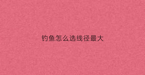 钓鱼怎么选线径最大(钓鱼怎么选线径最大的鱼竿)
