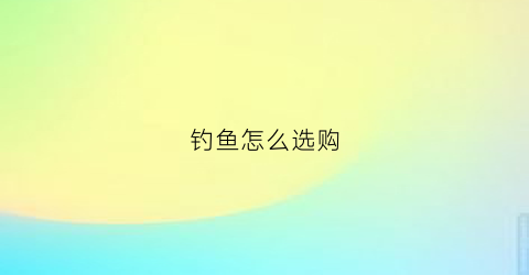 钓鱼怎么选购(钓鱼怎么选好钓点)