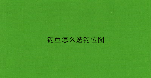 钓鱼怎么选钓位图(钓鱼的钓位怎么选好)