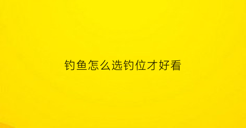 钓鱼怎么选钓位才好看(钓鱼怎样选钓位图)