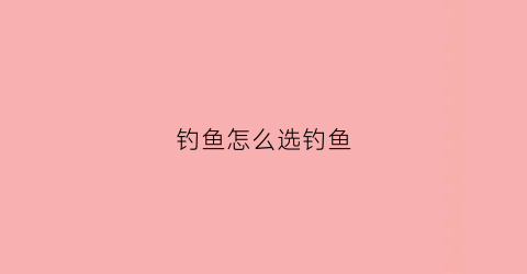钓鱼怎么选钓鱼(钓鱼怎么选钓鱼竿)