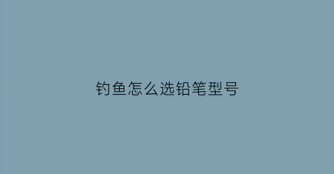 钓鱼怎么选铅笔型号(钓鱼铅在什么位置才正确)