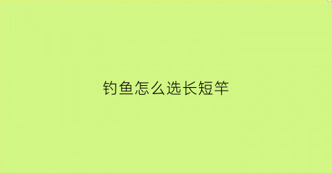 钓鱼怎么选长短竿(钓鱼怎么选择杆长)