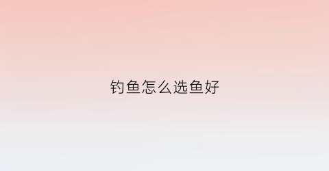 钓鱼怎么选鱼好