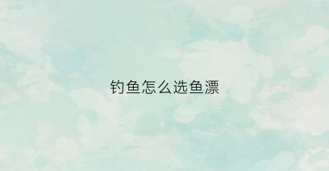 钓鱼怎么选鱼漂(钓鱼怎么选鱼漂型号)
