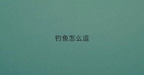 钓鱼怎么逗(如何逗钓大鱼)