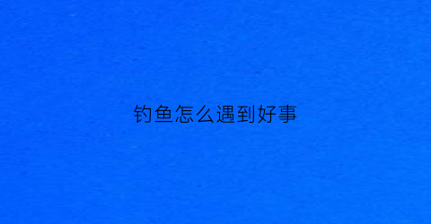 钓鱼怎么遇到好事(钓鱼遇到怪事)