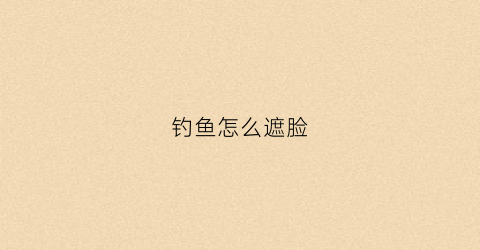 钓鱼怎么遮脸(钓鱼遮阳护脸)