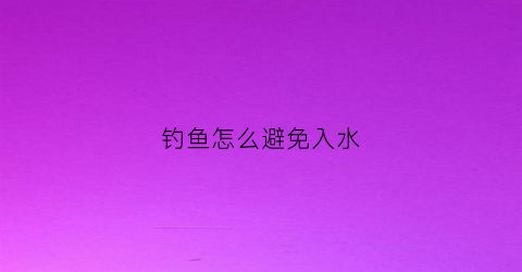 钓鱼怎么避免入水(钓鱼怎么避免入水呢)