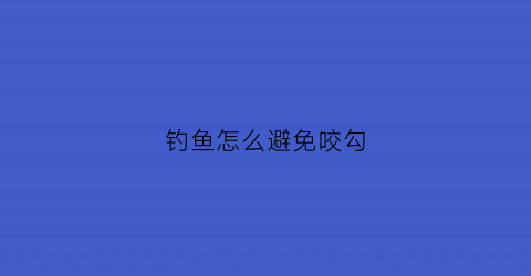 钓鱼怎么避免咬勾(怎样使鱼不咬钩)