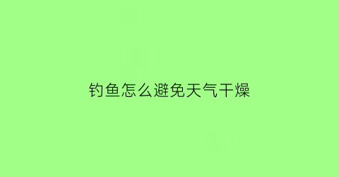 钓鱼怎么避免天气干燥