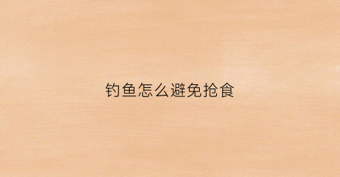钓鱼怎么避免抢食(怎么避免钓小鱼)