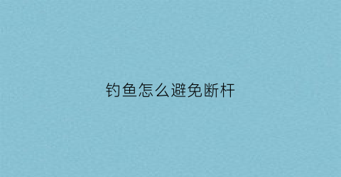 钓鱼怎么避免断杆(如何避免断竿)