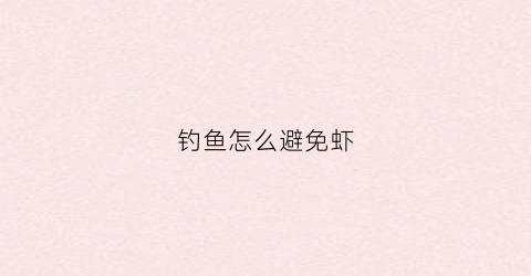 钓鱼怎么避免虾(钓鱼怎么避免虾咬钩)